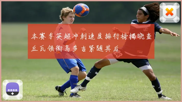 本赛季英超冲刺速度排行榜揭晓查丘瓦领衔乌多吉紧随其后