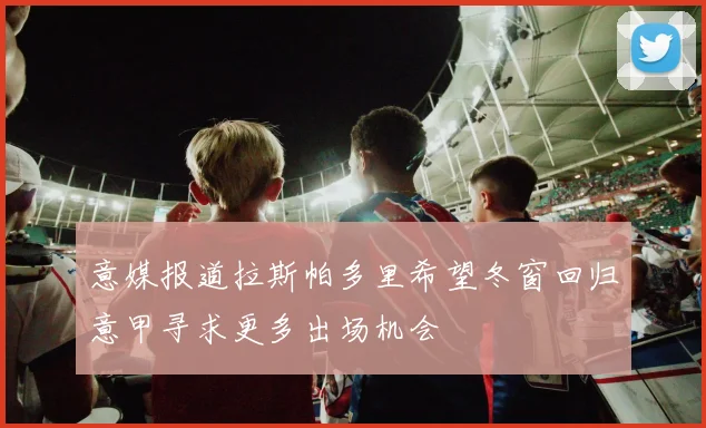 意媒报道拉斯帕多里希望冬窗回归意甲寻求更多出场机会