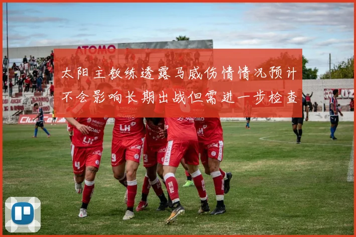 太阳主教练透露马威伤情情况预计不会影响长期出战但需进一步检查确认