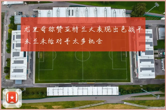 尤里奇称赞亚特兰大表现出色战平米兰未给对手太多机会