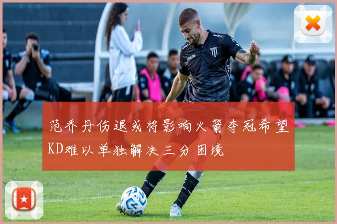 范乔丹伤退或将影响火箭夺冠希望KD难以单独解决三分困境