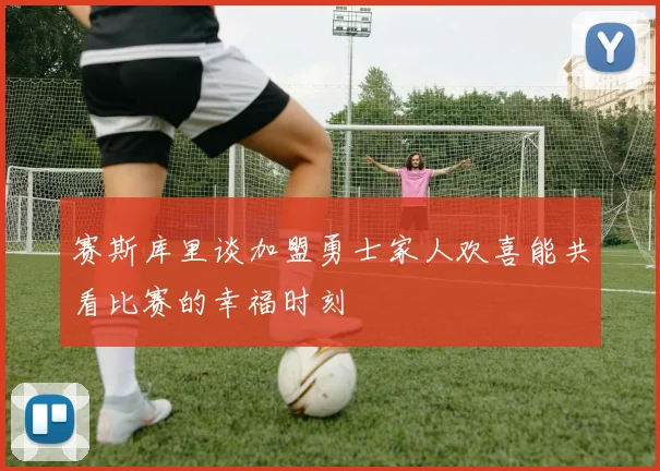 赛斯库里谈加盟勇士家人欢喜能共看比赛的幸福时刻
