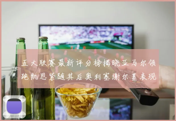 五大联赛最新评分榜揭晓亚马尔领跑凯恩紧随其后奥利塞谢尔基表现亮眼