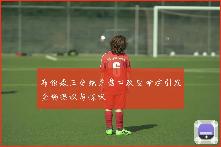 布伦森三分绝杀盘口改变命运引发全场热议与惊叹