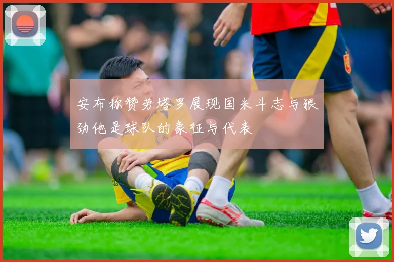 安布称赞劳塔罗展现国米斗志与狠劲他是球队的象征与代表