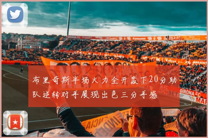 布里奇斯半场火力全开轰下20分助队逆转对手展现出色三分手感