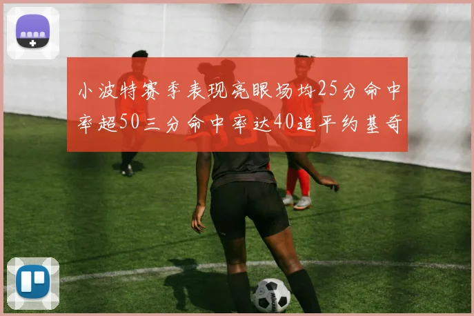 小波特赛季表现亮眼场均25分命中率超50三分命中率达40追平约基奇成耀眼新星